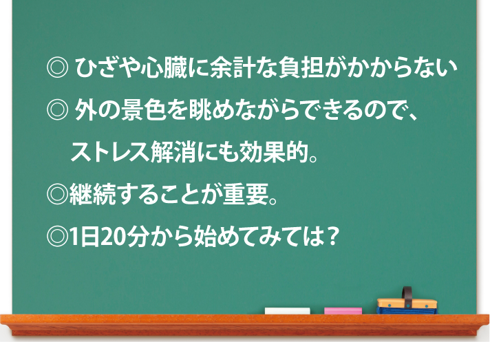 ・膝や心臓に余計な負担がかからない/・外の景色を眺めながらできるので、ストレス解消にも効果的/・継続することが重要/・1日20分から始めてみては?