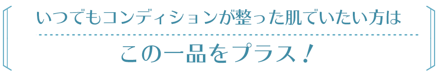 いつでもコンディションが整った肌でいたい方はこの一品をプラス！