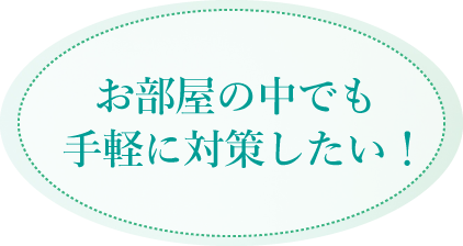 お部屋の中でも手軽に対策したい！