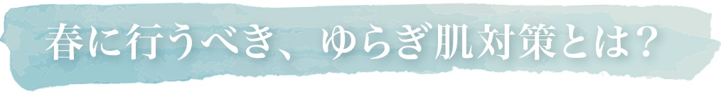 春に行うべき、ゆらぎ肌対策とは？