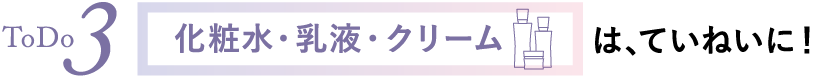 ToDo3 化粧水・乳液・クリームはていねいに！