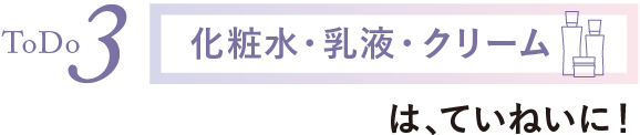 ToDo3 化粧水・乳液・クリームはていねいに！