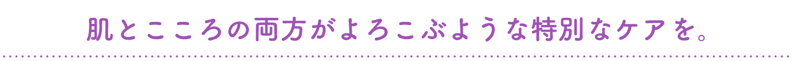 肌とこころの両方がよろこぶような特別なケアを。