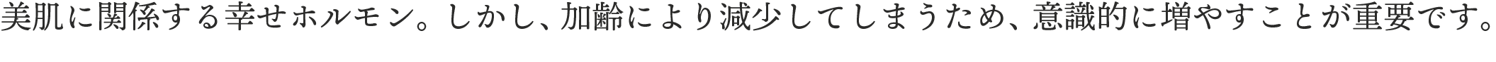 美肌に関係する幸せホルモン。しかし、加齢により減少してしまうため、意識的に増やすことが重要です。