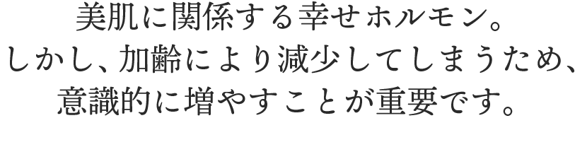 美肌に関係する幸せホルモン。しかし、加齢により減少してしまうため、意識的に増やすことが重要です。